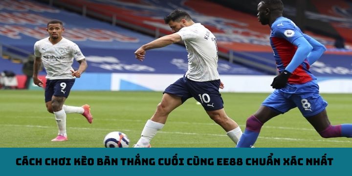 Cách chơi kèo bàn thắng cuối cùng EE88 chuẩn xác nhất