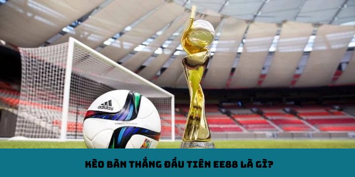 Kèo bàn thắng đầu tiên EE88 là gì?