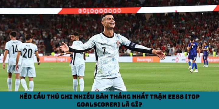 Kèo cầu thủ ghi nhiều bàn thắng nhất trận EE88 (Top Goalscorer) là gì?