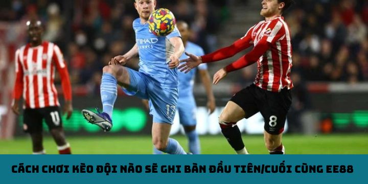 Cách chơi kèo đội nào sẽ ghi bàn đầu tiên/cuối cùng EE88