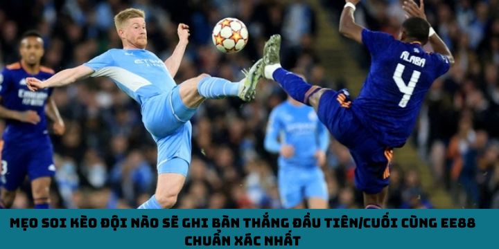 Mẹo soi kèo đội nào sẽ ghi bàn thắng đầu tiên/cuối cùng EE88 chuẩn xác nhất