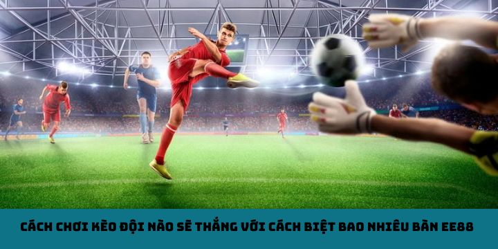 Cách chơi kèo đội nào sẽ thắng với cách biệt bao nhiêu bàn EE88