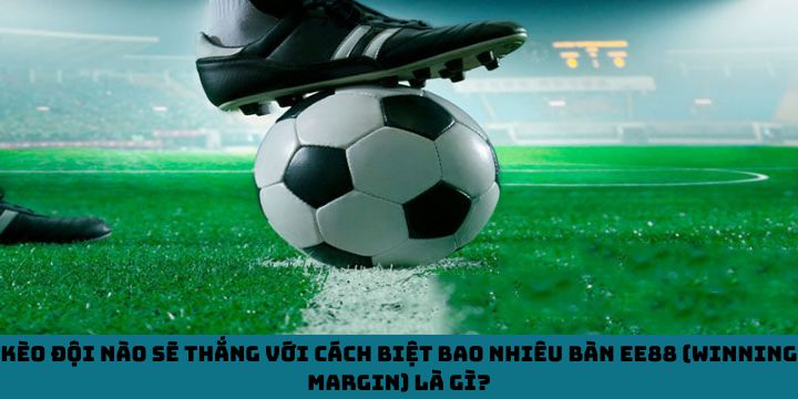 Kèo đội nào sẽ thắng với cách biệt bao nhiêu bàn EE88 (Winning Margin) là gì?