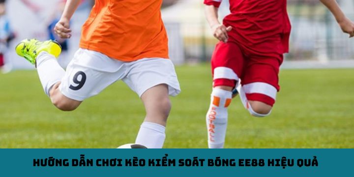 Hướng dẫn chơi kèo kiểm soát bóng EE88 (Possession Bet) hiệu quả
