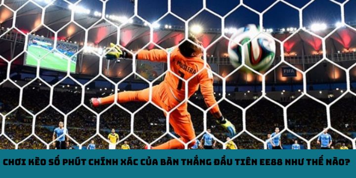 Chơi kèo số phút chính xác của bàn thắng đầu tiên EE88 như thế nào?
