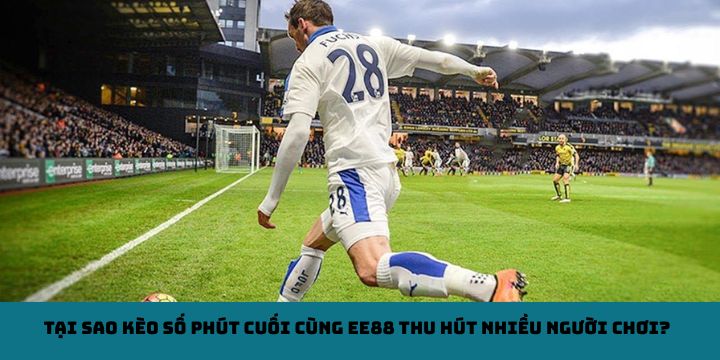 Tại sao kèo số phút cuối cùng EE88 thu hút nhiều người chơi?